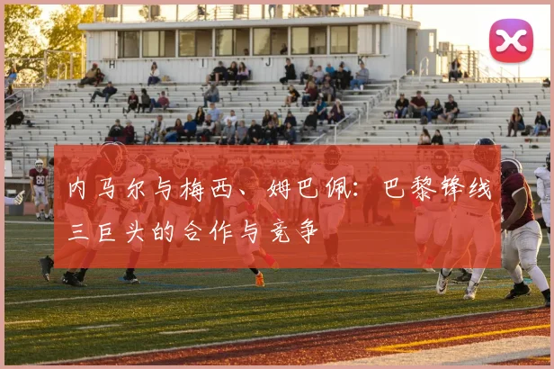 内马尔与梅西、姆巴佩：巴黎锋线三巨头的合作与竞争