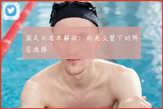 国足大名单解读：新老交替下的阵容选择