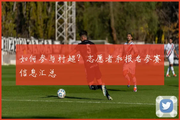 如何参与村超？志愿者和报名参赛信息汇总