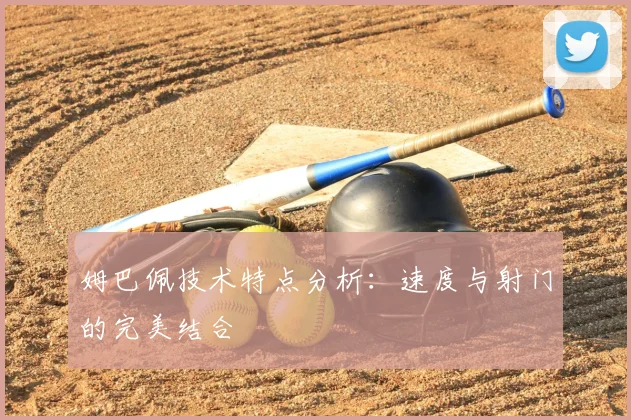 姆巴佩技术特点分析：速度与射门的完美结合