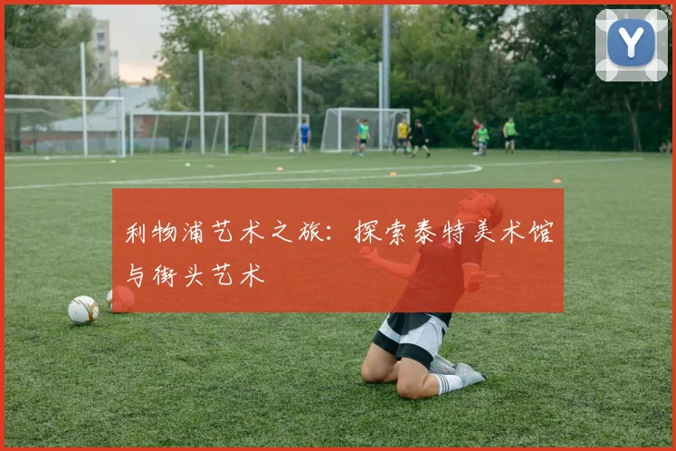 利物浦艺术之旅：探索泰特美术馆与街头艺术