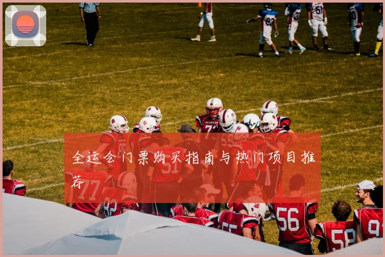 全运会门票购买指南与热门项目推荐