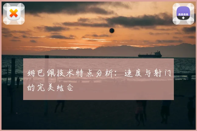 姆巴佩技术特点分析：速度与射门的完美结合