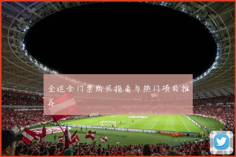 全运会门票购买指南与热门项目推荐