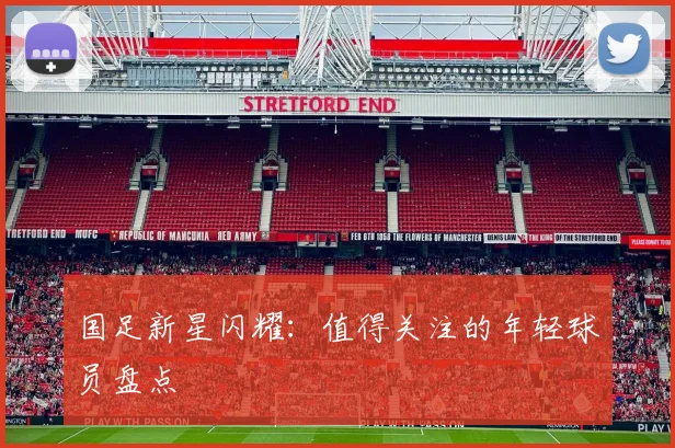 国足新星闪耀：值得关注的年轻球员盘点