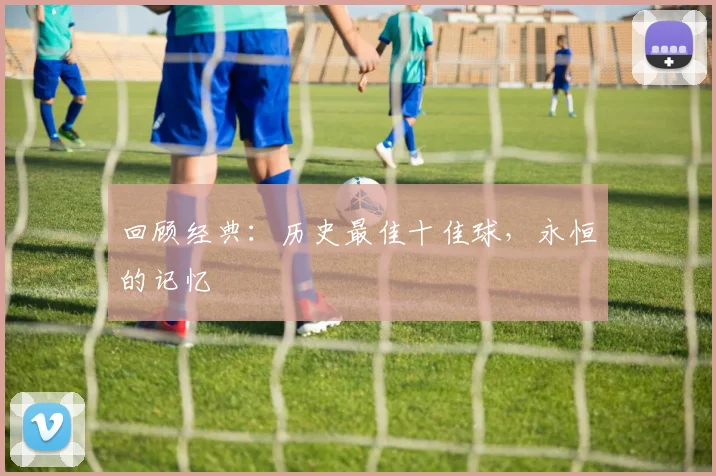 回顾经典：历史最佳十佳球，永恒的记忆
