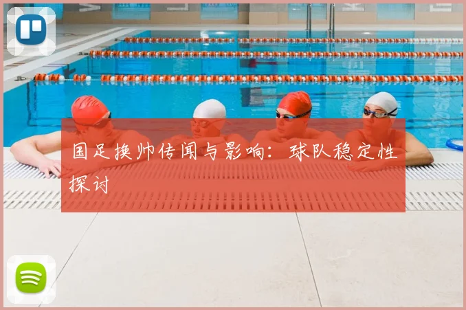 国足换帅传闻与影响：球队稳定性探讨